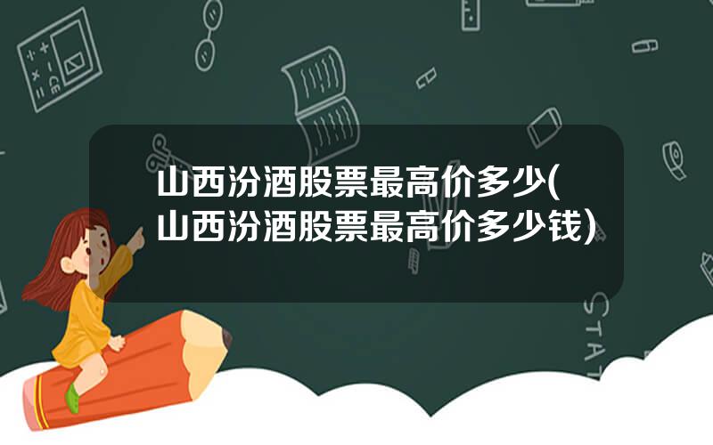山西汾酒股票最高价多少(山西汾酒股票最高价多少钱)