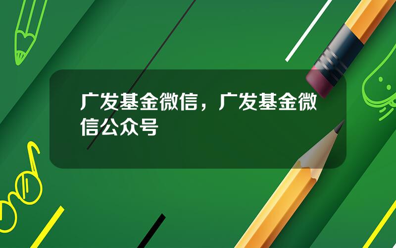 广发基金微信，广发基金微信公众号