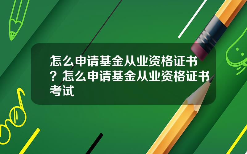怎么申请基金从业资格证书？怎么申请基金从业资格证书考试
