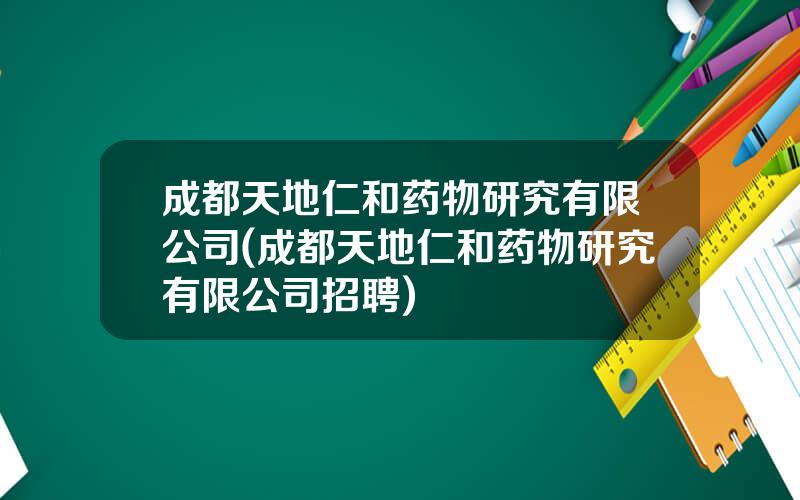成都天地仁和药物研究有限公司(成都天地仁和药物研究有限公司招聘)