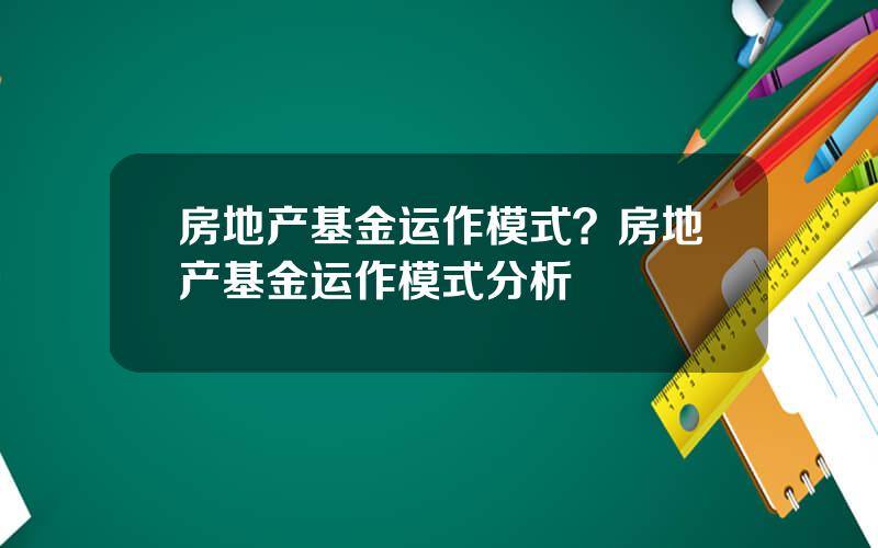 房地产基金运作模式？房地产基金运作模式分析
