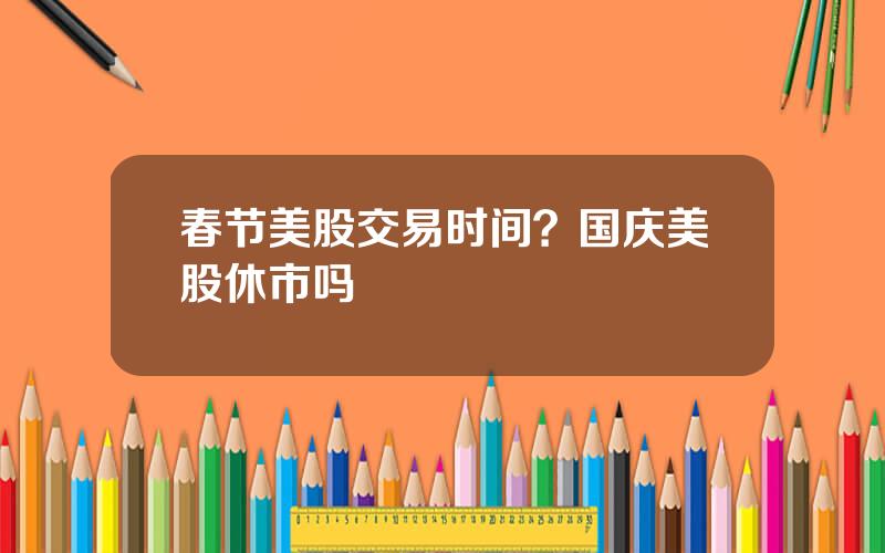春节美股交易时间？国庆美股休市吗