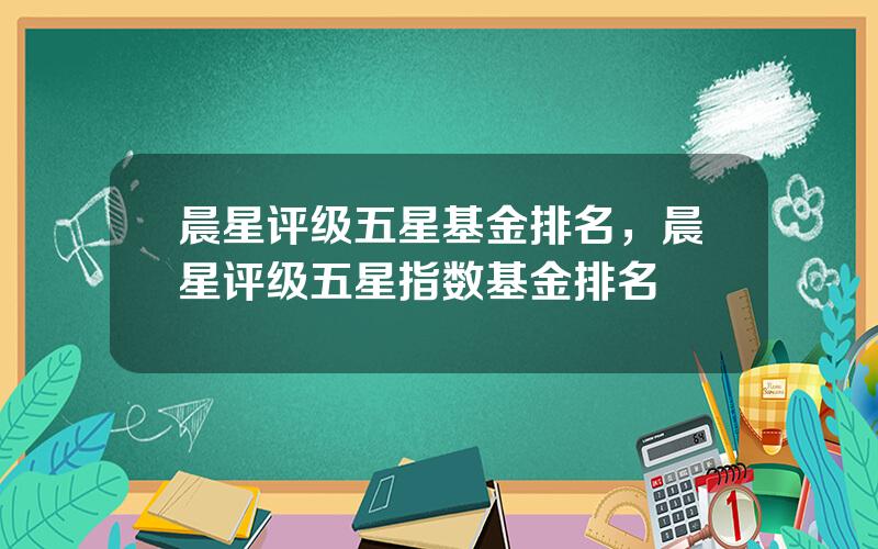 晨星评级五星基金排名，晨星评级五星指数基金排名