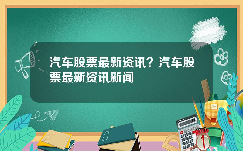 汽车股票最新资讯？汽车股票最新资讯新闻