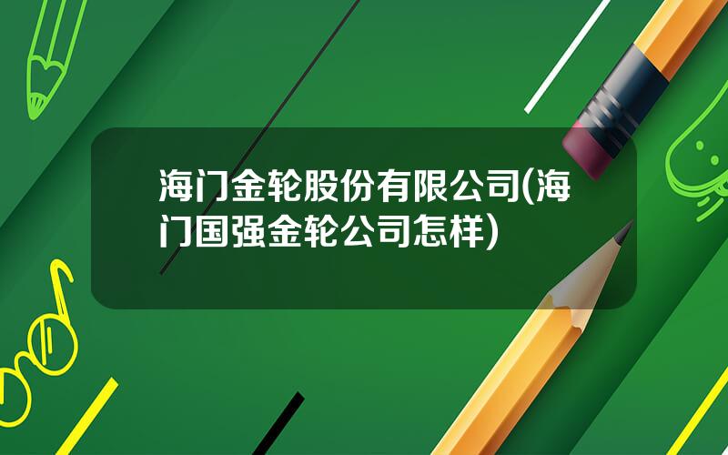 海门金轮股份有限公司(海门国强金轮公司怎样)