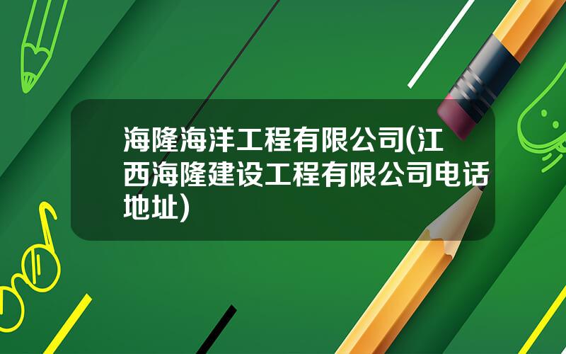 海隆海洋工程有限公司(江西海隆建设工程有限公司电话地址)