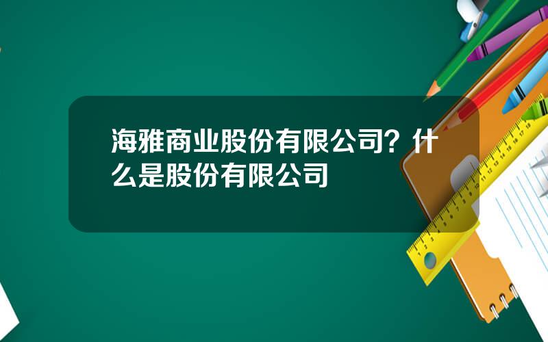 海雅商业股份有限公司？什么是股份有限公司