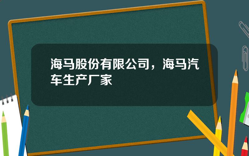 海马股份有限公司，海马汽车生产厂家