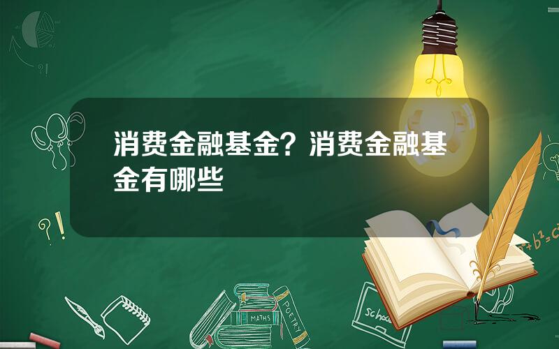 消费金融基金？消费金融基金有哪些