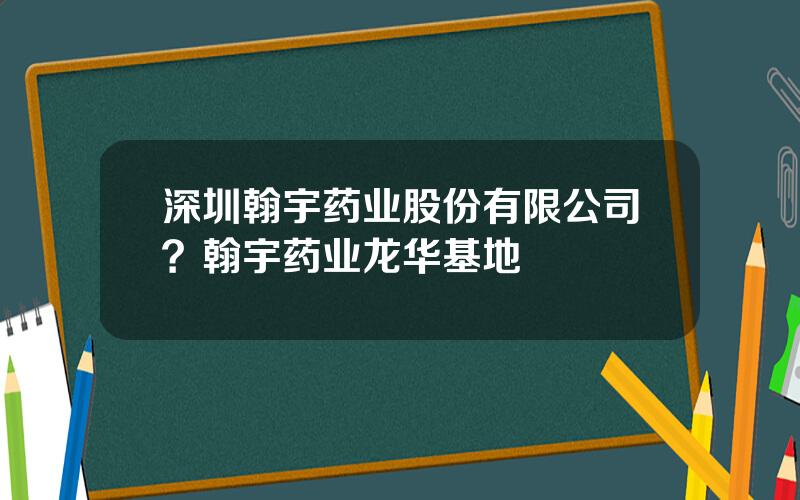 深圳翰宇药业股份有限公司？翰宇药业龙华基地