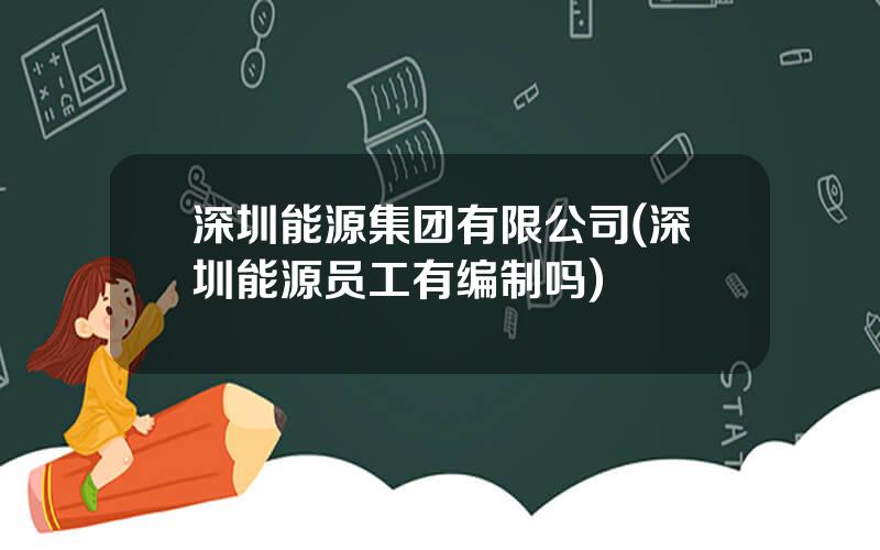 深圳能源集团有限公司(深圳能源员工有编制吗)