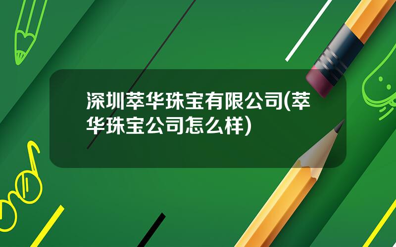 深圳萃华珠宝有限公司(萃华珠宝公司怎么样)