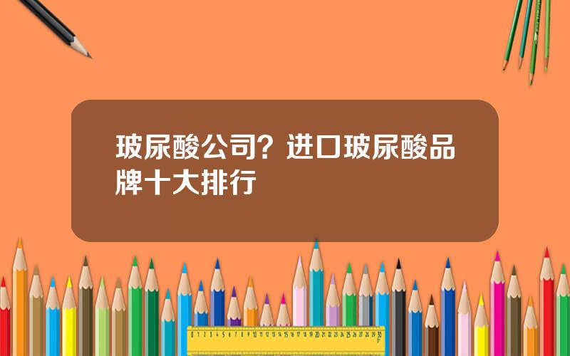 玻尿酸公司？进口玻尿酸品牌十大排行