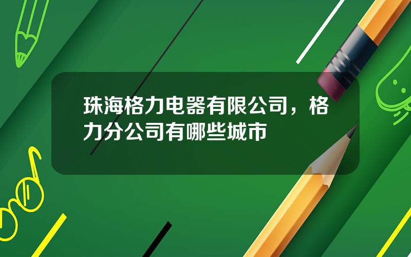 珠海格力电器有限公司，格力分公司有哪些城市