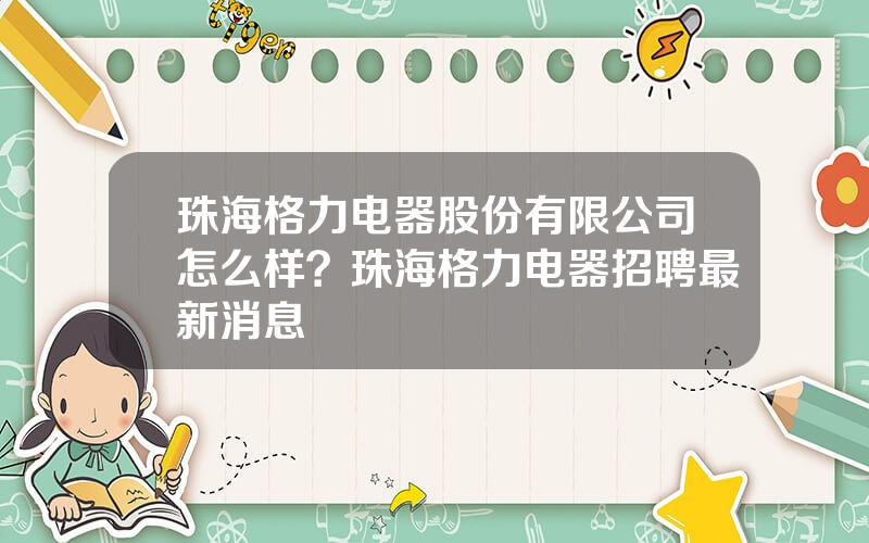 珠海格力电器股份有限公司怎么样？珠海格力电器招聘最新消息