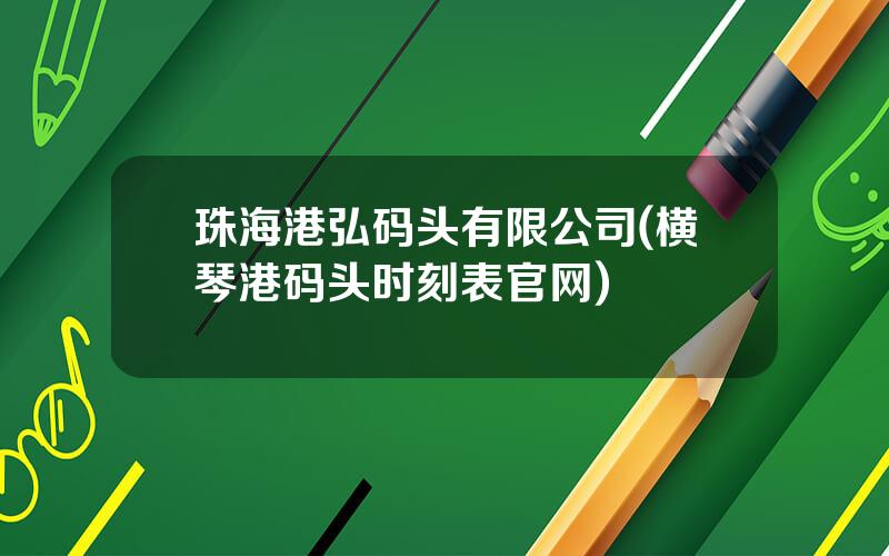 珠海港弘码头有限公司(横琴港码头时刻表官网)