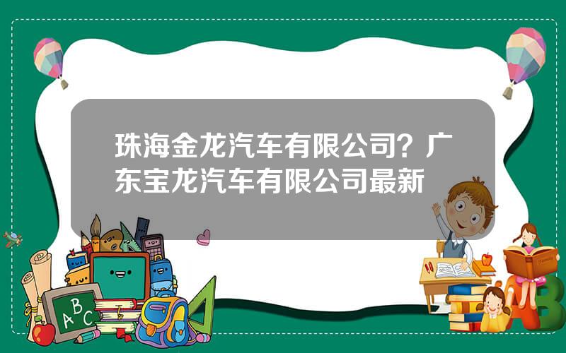 珠海金龙汽车有限公司？广东宝龙汽车有限公司最新