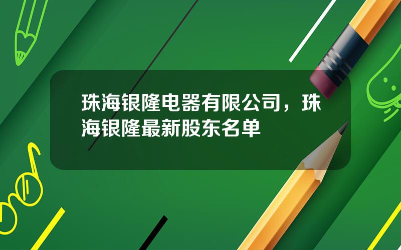 珠海银隆电器有限公司，珠海银隆最新股东名单