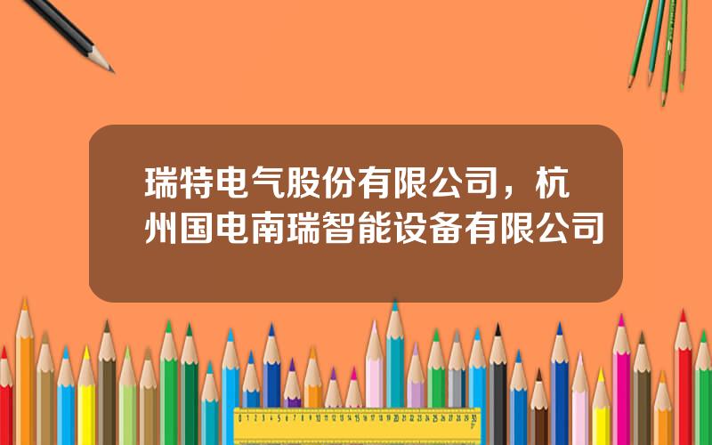 瑞特电气股份有限公司，杭州国电南瑞智能设备有限公司