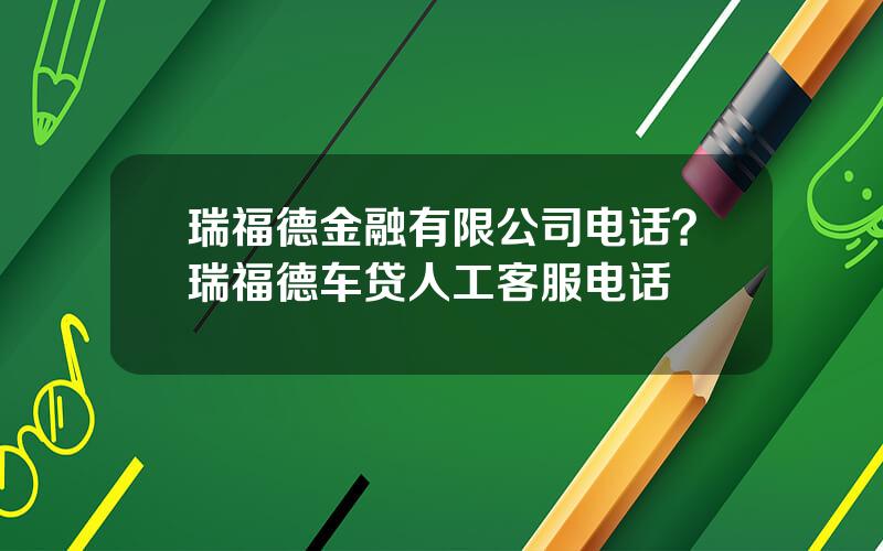 瑞福德金融有限公司电话？瑞福德车贷人工客服电话