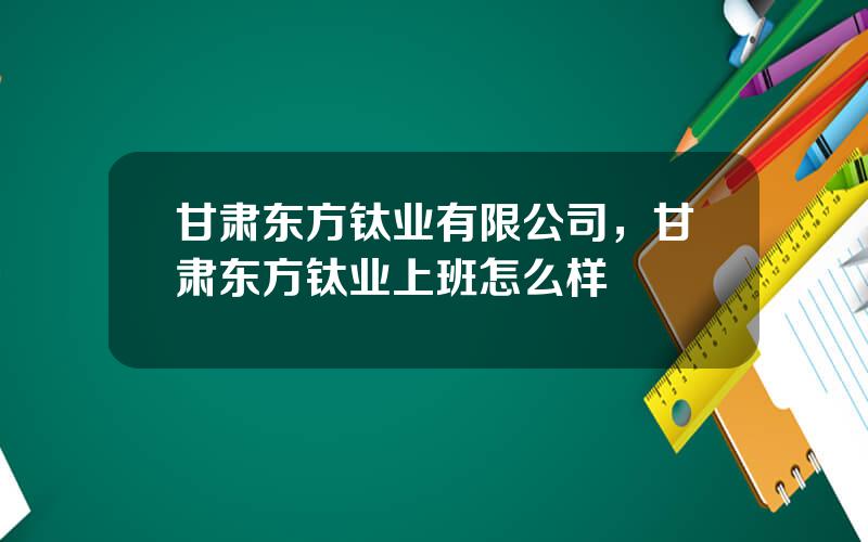 甘肃东方钛业有限公司，甘肃东方钛业上班怎么样
