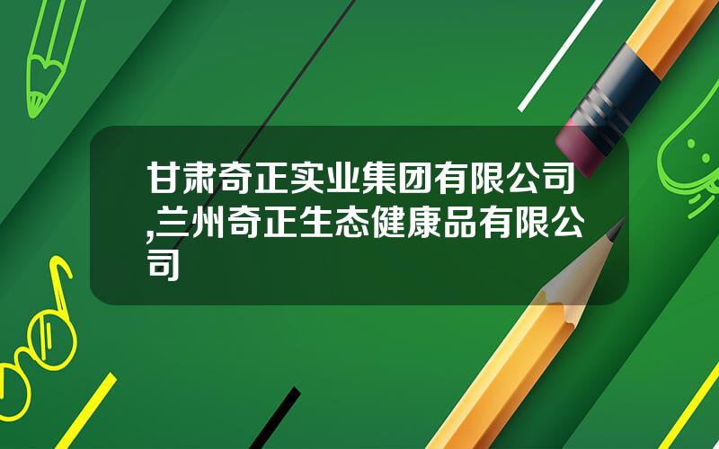 甘肃奇正实业集团有限公司,兰州奇正生态健康品有限公司