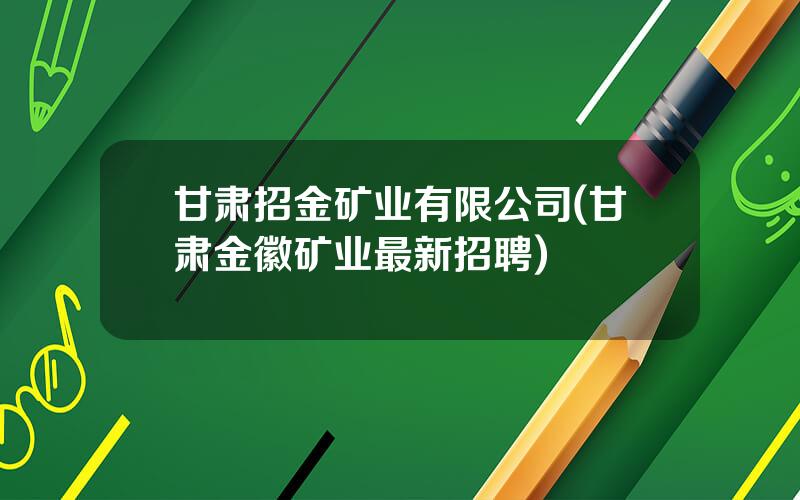 甘肃招金矿业有限公司(甘肃金徽矿业最新招聘)