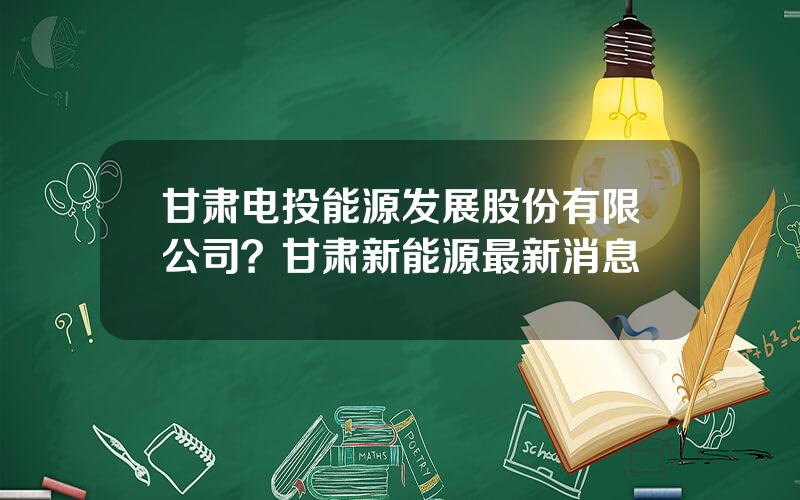 甘肃电投能源发展股份有限公司？甘肃新能源最新消息