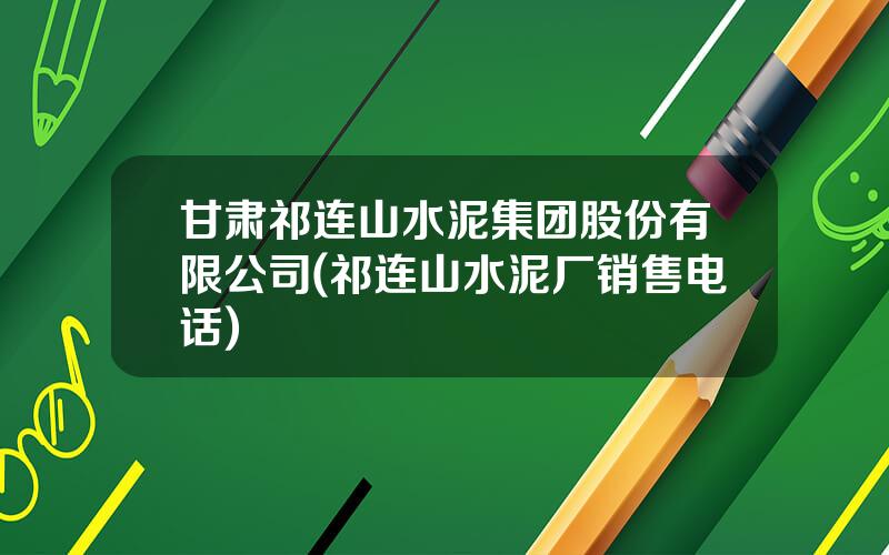 甘肃祁连山水泥集团股份有限公司(祁连山水泥厂销售电话)