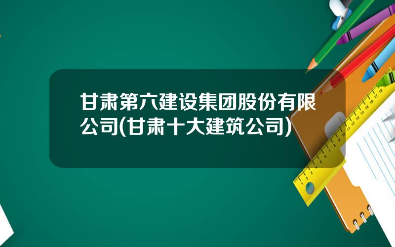 甘肃第六建设集团股份有限公司(甘肃十大建筑公司)