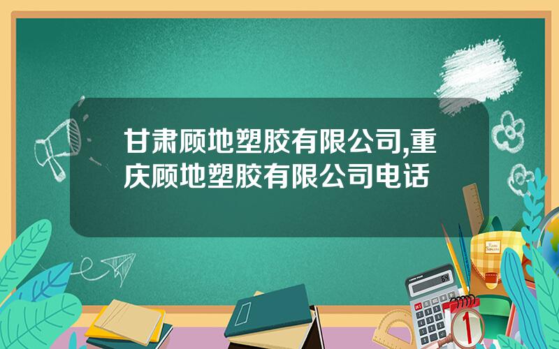 甘肃顾地塑胶有限公司,重庆顾地塑胶有限公司电话