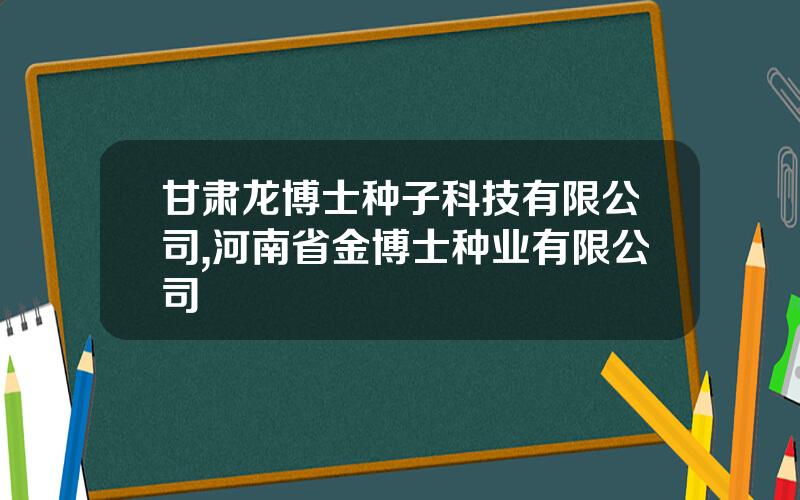 甘肃龙博士种子科技有限公司,河南省金博士种业有限公司