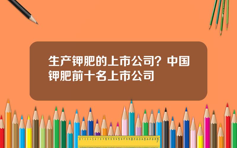 生产钾肥的上市公司？中国钾肥前十名上市公司