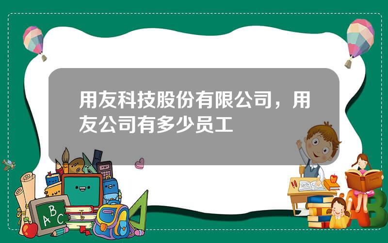 用友科技股份有限公司，用友公司有多少员工