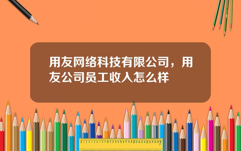 用友网络科技有限公司，用友公司员工收入怎么样