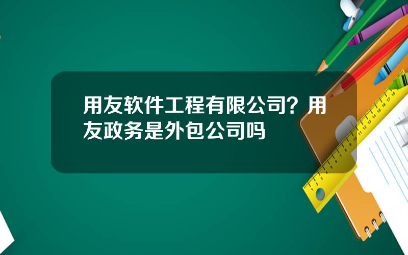 用友软件工程有限公司？用友政务是外包公司吗