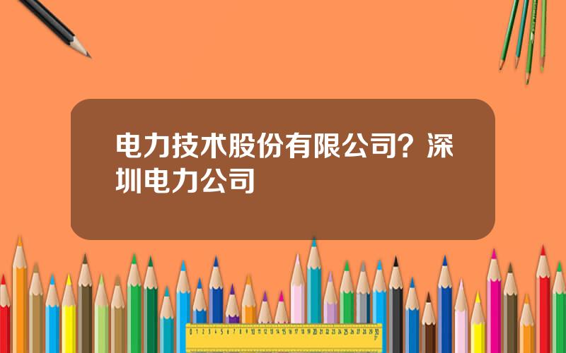 电力技术股份有限公司？深圳电力公司