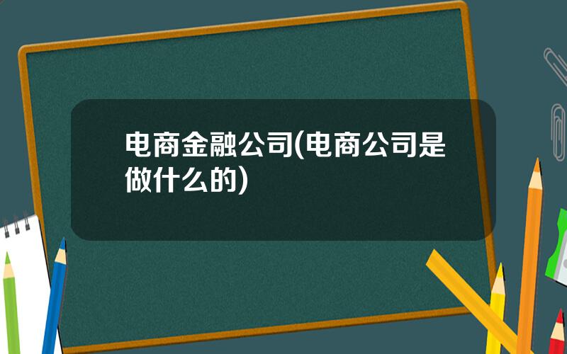 电商金融公司(电商公司是做什么的)