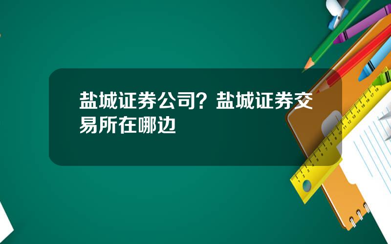 盐城证券公司？盐城证券交易所在哪边
