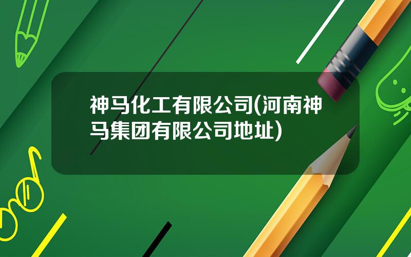 神马化工有限公司(河南神马集团有限公司地址)