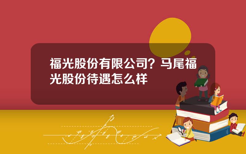 福光股份有限公司？马尾福光股份待遇怎么样