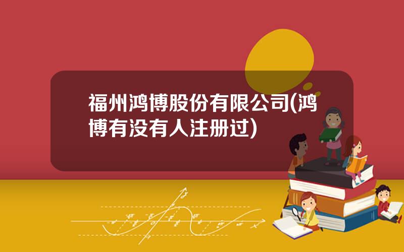 福州鸿博股份有限公司(鸿博有没有人注册过)