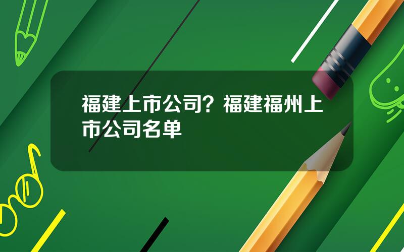 福建上市公司？福建福州上市公司名单