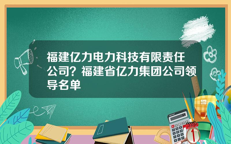 福建亿力电力科技有限责任公司？福建省亿力集团公司领导名单