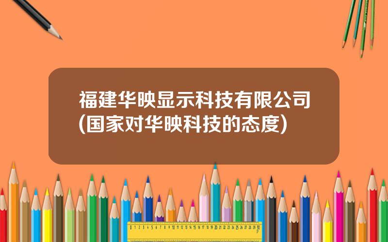 福建华映显示科技有限公司(国家对华映科技的态度)