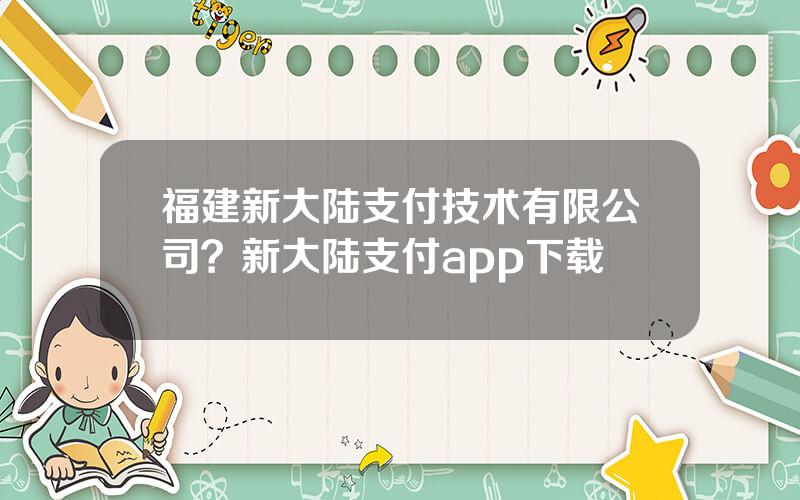 福建新大陆支付技术有限公司？新大陆支付app下载