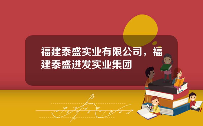 福建泰盛实业有限公司，福建泰盛进发实业集团