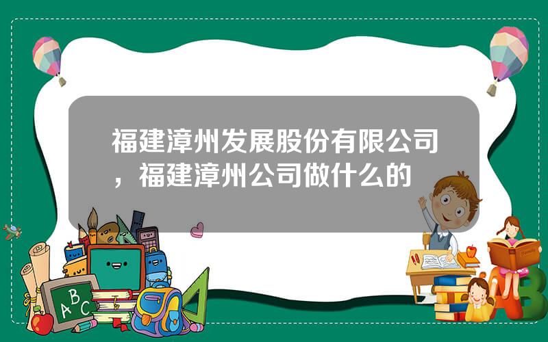 福建漳州发展股份有限公司，福建漳州公司做什么的