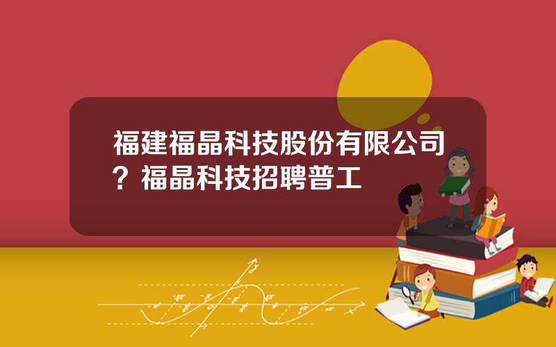 福建福晶科技股份有限公司？福晶科技招聘普工