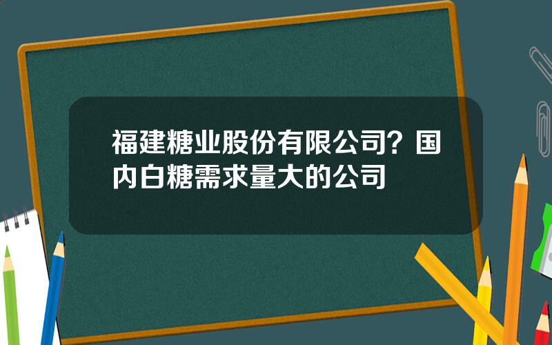 福建糖业股份有限公司？国内白糖需求量大的公司
